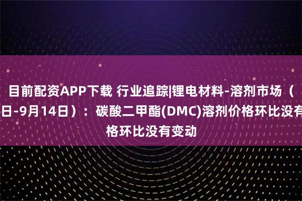 目前配资APP下载 行业追踪|锂电材料-溶剂市场（9月8日-9月14日）：碳酸二甲酯(DMC)溶剂价格环比没有变动