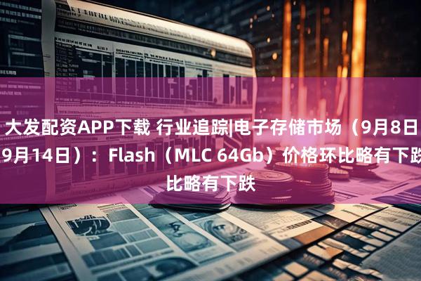 大发配资APP下载 行业追踪|电子存储市场（9月8日-9月14日）：Flash（MLC 64Gb）价格环比略有下跌