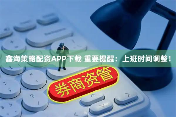 鑫海策略配资APP下载 重要提醒：上班时间调整！