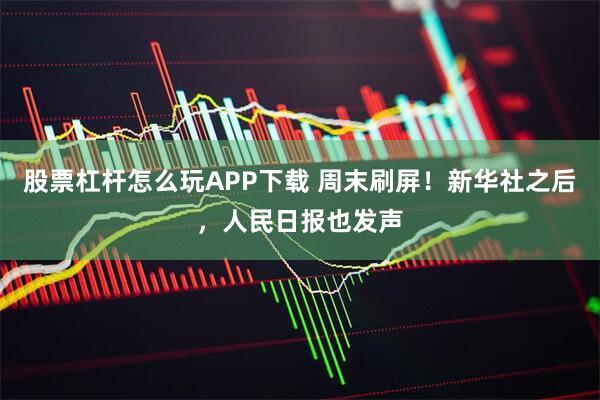 股票杠杆怎么玩APP下载 周末刷屏！新华社之后，人民日报也发声