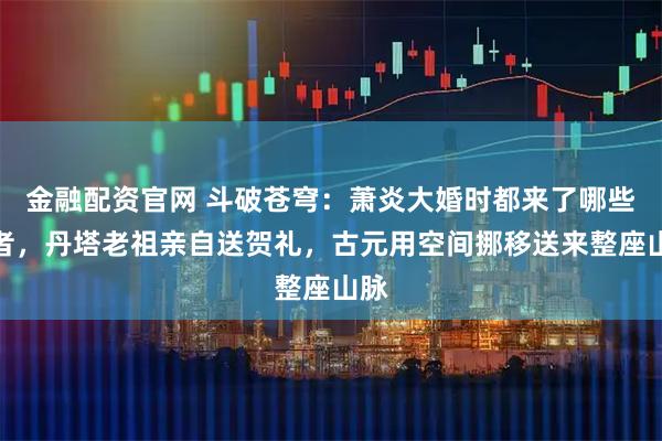 金融配资官网 斗破苍穹：萧炎大婚时都来了哪些强者，丹塔老祖亲自送贺礼，古元用空间挪移送来整座山脉