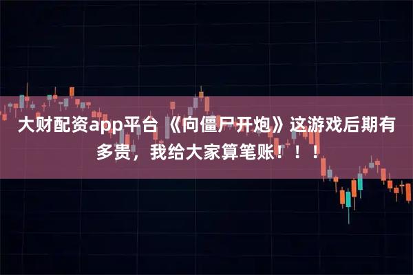 大财配资app平台 《向僵尸开炮》这游戏后期有多贵，我给大家算笔账！！！