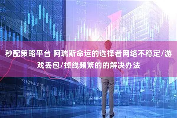秒配策略平台 阿瑞斯命运的选择者网络不稳定/游戏丢包/掉线频繁的的解决办法