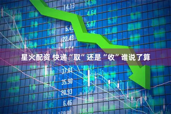星火配资 快递“取”还是“收”谁说了算