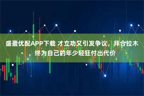 盛盈优配APP下载 才立功又引发争议，拜合拉木，终为自己的年少轻狂付出代价