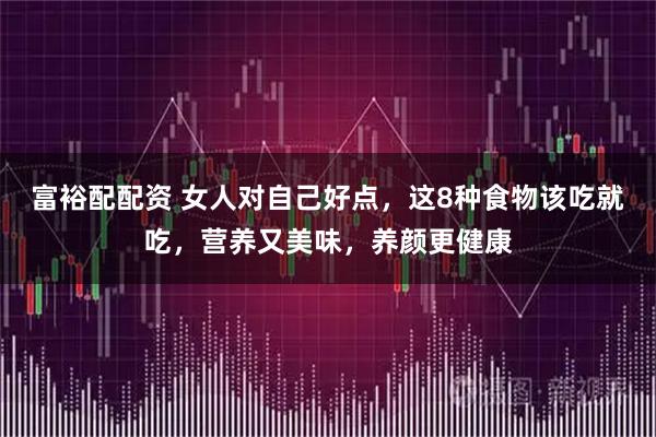 富裕配配资 女人对自己好点，这8种食物该吃就吃，营养又美味，养颜更健康
