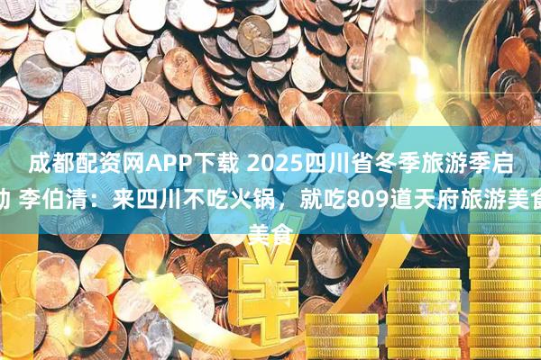 成都配资网APP下载 2025四川省冬季旅游季启动 李伯清：来四川不吃火锅，就吃809道天府旅游美食