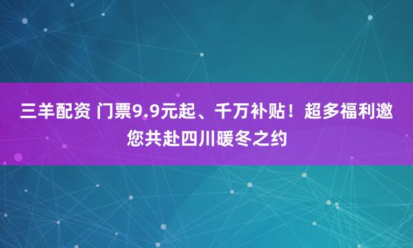 三羊配资 门票9.9元起、千万补贴！超多福利邀您共赴四川暖冬之约