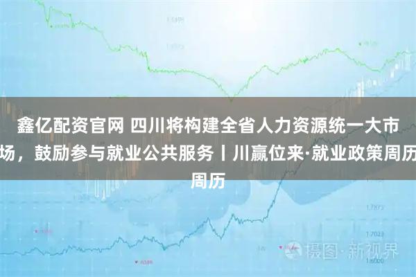 鑫亿配资官网 四川将构建全省人力资源统一大市场，鼓励参与就业公共服务丨川赢位来·就业政策周历