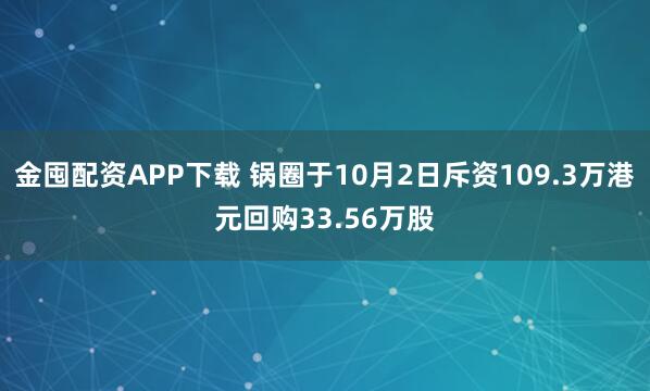 金囤配资APP下载 锅圈于10月2日斥资109.3万港元回购33.56万股