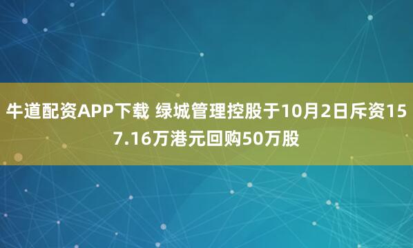 牛道配资APP下载 绿城管理控股于10月2日斥资157.16万港元回购50万股