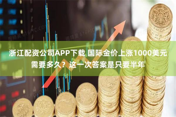 浙江配资公司APP下载 国际金价上涨1000美元需要多久？这一次答案是只要半年