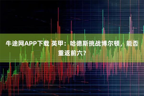 牛途网APP下载 英甲：哈德斯挑战博尔顿，能否重返前六？