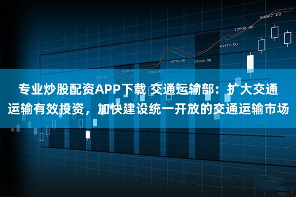 专业炒股配资APP下载 交通运输部：扩大交通运输有效投资，加快建设统一开放的交通运输市场