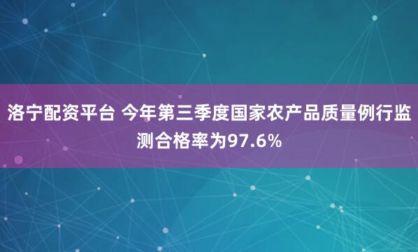 洛宁配资平台 今年第三季度国家农产品质量例行监测合格率为97.6%