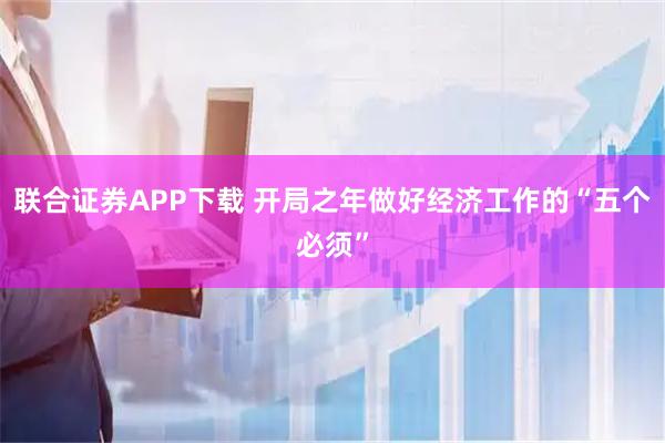 联合证券APP下载 开局之年做好经济工作的“五个必须”