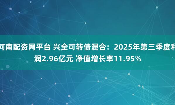 河南配资网平台 兴全可转债混合：2025年第三季度利润2.96亿元 净值增长率11.95%