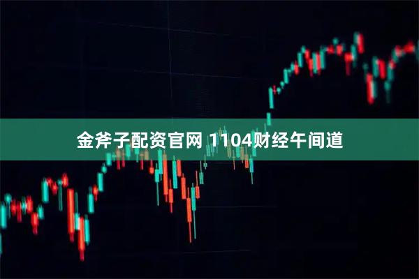 金斧子配资官网 1104财经午间道
