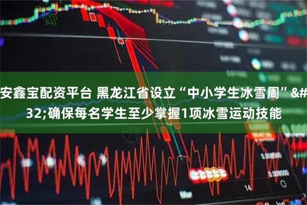 安鑫宝配资平台 黑龙江省设立“中小学生冰雪周” 确保每名学生至少掌握1项冰雪运动技能