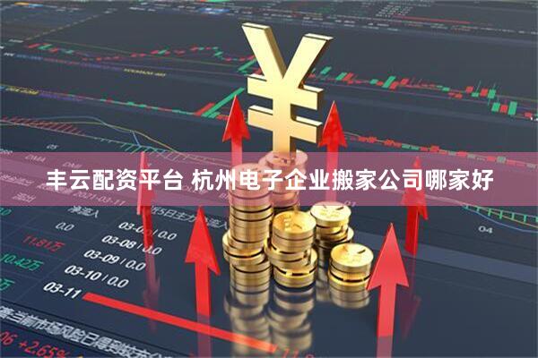 丰云配资平台 杭州电子企业搬家公司哪家好