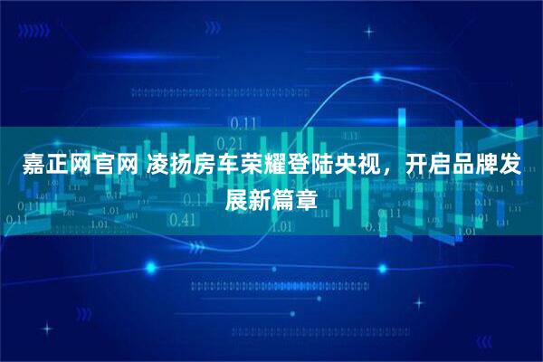 嘉正网官网 凌扬房车荣耀登陆央视，开启品牌发展新篇章
