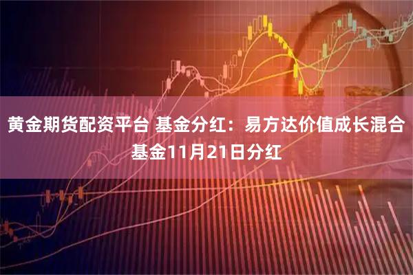 黄金期货配资平台 基金分红：易方达价值成长混合基金11月21日分红