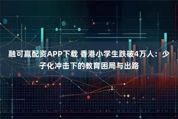 融可赢配资APP下载 香港小学生跌破4万人：少子化冲击下的教育困局与出路