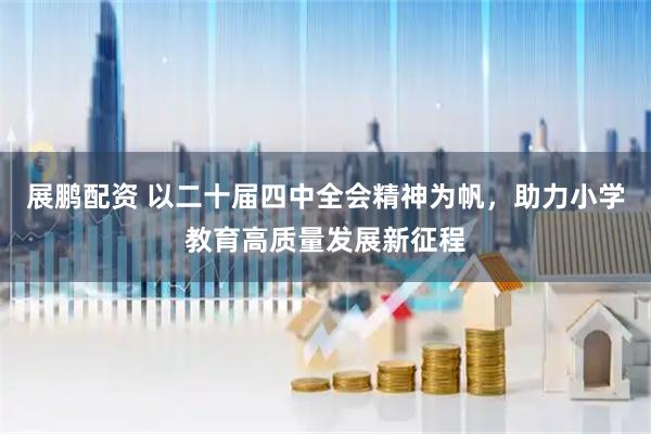 展鹏配资 以二十届四中全会精神为帆，助力小学教育高质量发展新征程