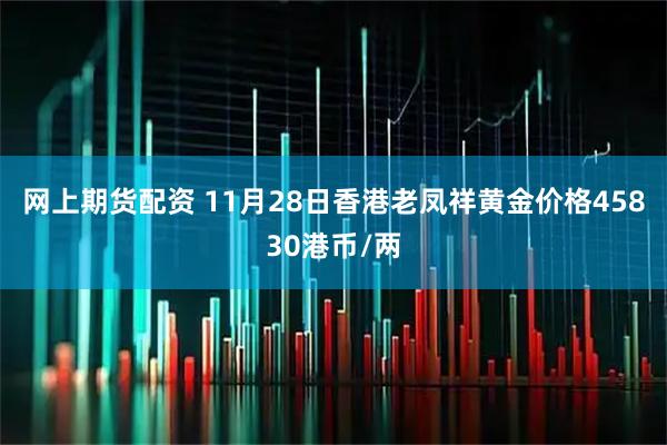 网上期货配资 11月28日香港老凤祥黄金价格45830港币/两