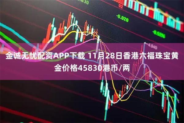 金诚无忧配资APP下载 11月28日香港六福珠宝黄金价格45830港币/两