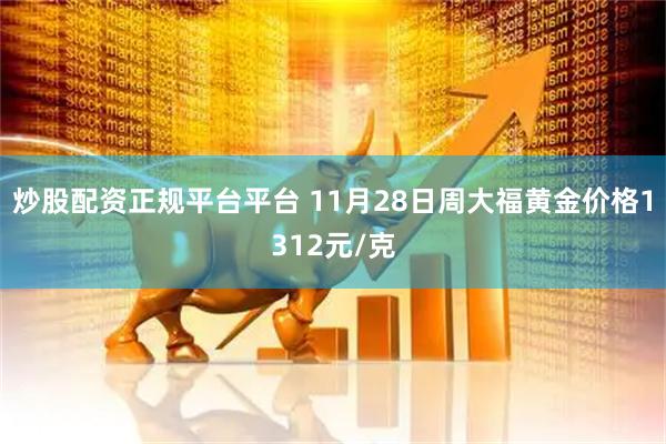 炒股配资正规平台平台 11月28日周大福黄金价格1312元/克