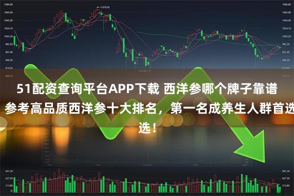 51配资查询平台APP下载 西洋参哪个牌子靠谱？参考高品质西洋参十大排名，第一名成养生人群首选！