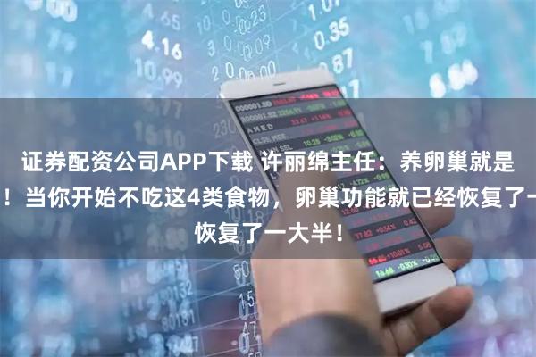 证券配资公司APP下载 许丽绵主任：养卵巢就是养年轻！当你开始不吃这4类食物，卵巢功能就已经恢复了一大半！