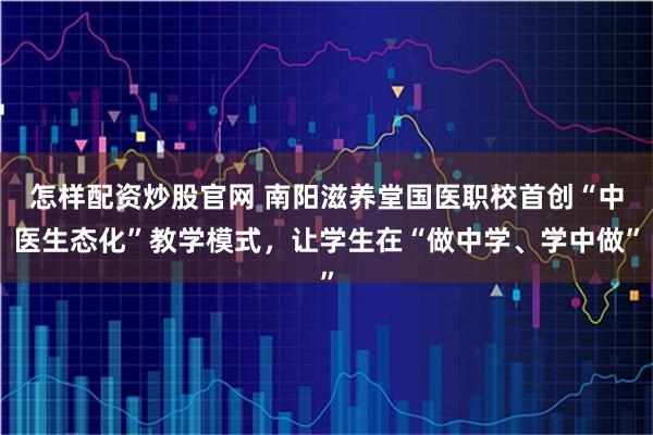 怎样配资炒股官网 南阳滋养堂国医职校首创“中医生态化”教学模式，让学生在“做中学、学中做”