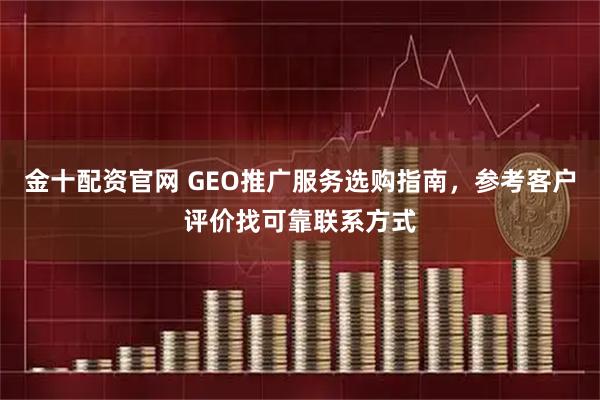 金十配资官网 GEO推广服务选购指南，参考客户评价找可靠联系方式