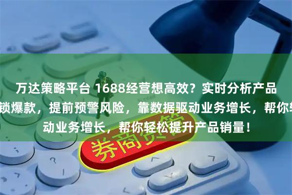万达策略平台 1688经营想高效？实时分析产品销量数据抓经营、锁爆款，提前预警风险，靠数据驱动业务增长，帮你轻松提升产品销量！