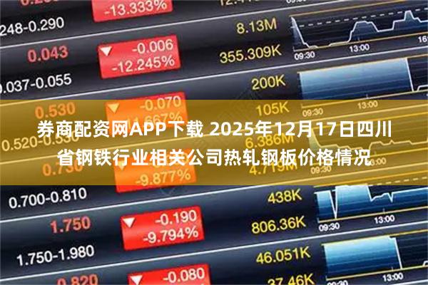 券商配资网APP下载 2025年12月17日四川省钢铁行业相关公司热轧钢板价格情况
