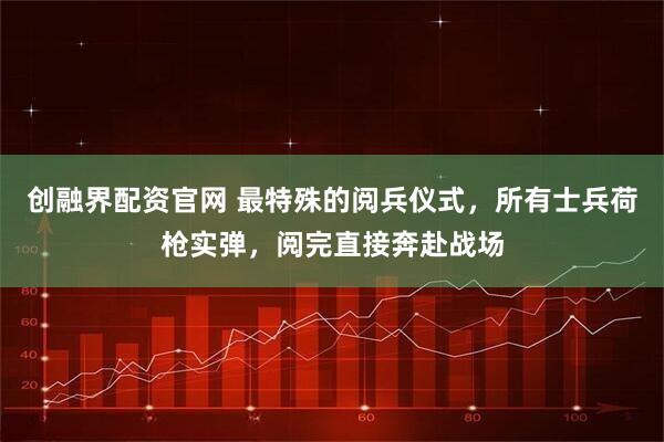 创融界配资官网 最特殊的阅兵仪式，所有士兵荷枪实弹，阅完直接奔赴战场