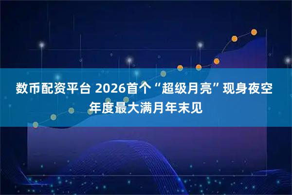 数币配资平台 2026首个“超级月亮”现身夜空 年度最大满月年末见