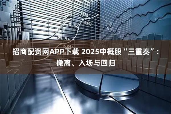 招商配资网APP下载 2025中概股“三重奏”：撤离、入场与回归