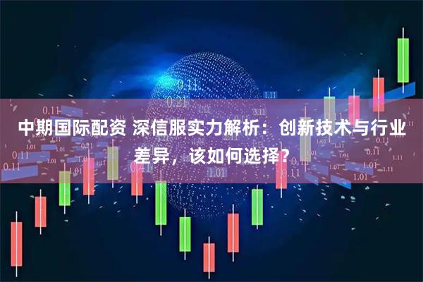 中期国际配资 深信服实力解析：创新技术与行业差异，该如何选择？
