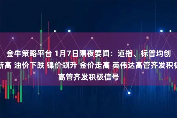 金牛策略平台 1月7日隔夜要闻：道指、标普均创历史新高 油价下跌 镍价飙升 金价走高 英伟达高管齐发积极信号