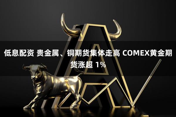 低息配资 贵金属、铜期货集体走高 COMEX黄金期货涨超 1%
