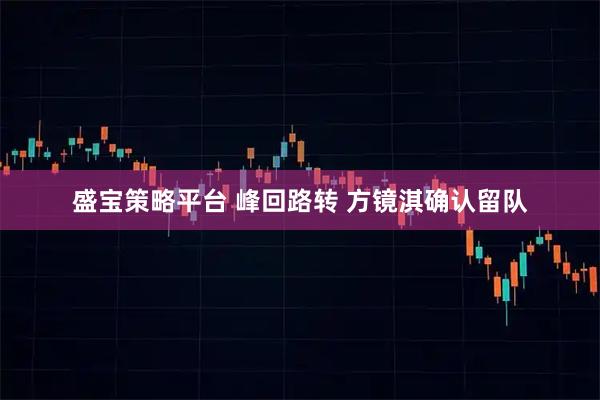 盛宝策略平台 峰回路转 方镜淇确认留队