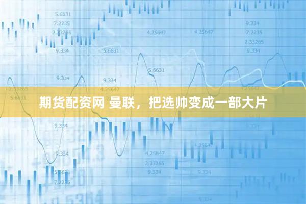 期货配资网 曼联，把选帅变成一部大片