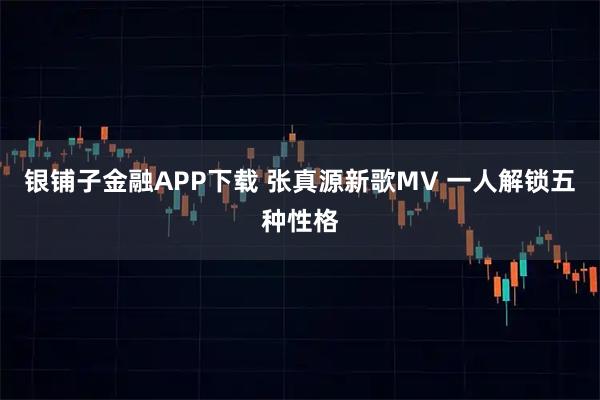 银铺子金融APP下载 张真源新歌MV 一人解锁五种性格