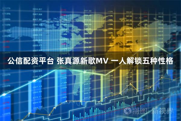 公信配资平台 张真源新歌MV 一人解锁五种性格