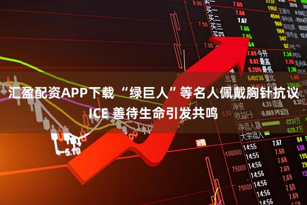 汇盈配资APP下载 “绿巨人”等名人佩戴胸针抗议ICE 善待生命引发共鸣