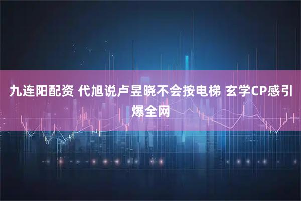 九连阳配资 代旭说卢昱晓不会按电梯 玄学CP感引爆全网