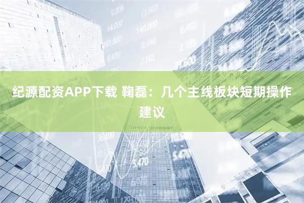 纪源配资APP下载 鞠磊：几个主线板块短期操作建议